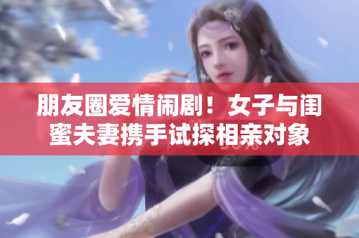 朋友圈爱情闹剧！女子与闺蜜夫妻携手试探相亲对象