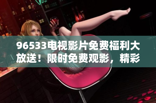 96533电视影片免费福利大放送！限时免费观影，精彩好片应有尽有