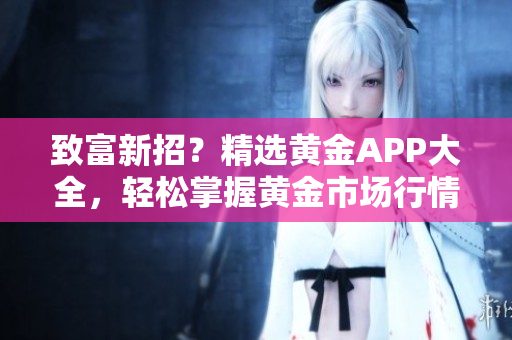 致富新招？精选黄金APP大全，轻松掌握黄金市场行情