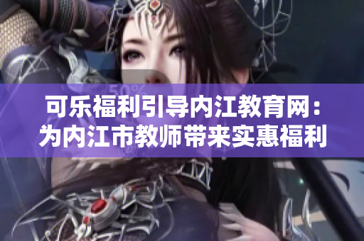 可乐福利引导内江教育网：为内江市教师带来实惠福利活动