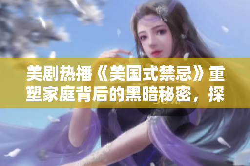 美剧热播《美国式禁忌》重塑家庭背后的黑暗秘密，探讨亲情与心理压力的影响