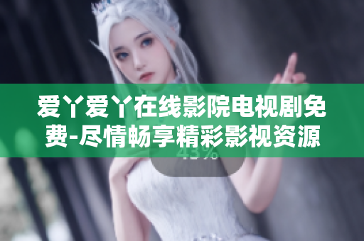 爱丫爱丫在线影院电视剧免费-尽情畅享精彩影视资源