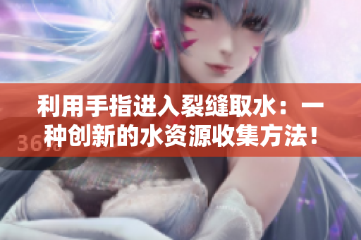 利用手指进入裂缝取水：一种创新的水资源收集方法！