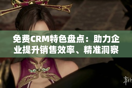 免费CRM特色盘点：助力企业提升销售效率、精准洞察客户需求