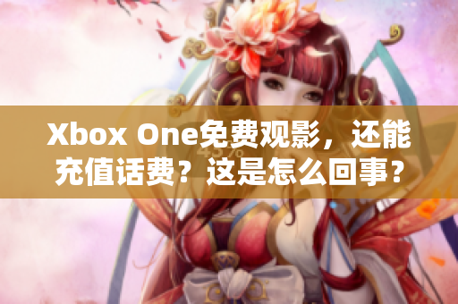 Xbox One免费观影，还能充值话费？这是怎么回事？