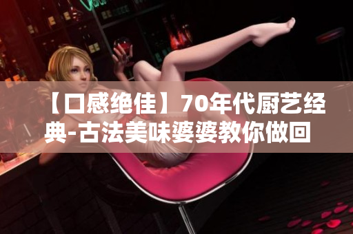 【口感绝佳】70年代厨艺经典-古法美味婆婆教你做回忆中的家常菜