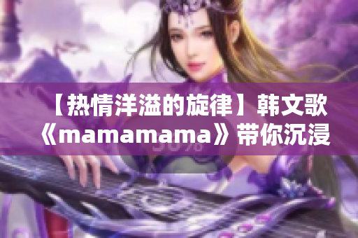 【热情洋溢的旋律】韩文歌《mamamama》带你沉浸在音乐的海洋