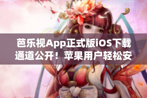 芭乐视App正式版iOS下载通道公开！苹果用户轻松安装享受视频服务(1)