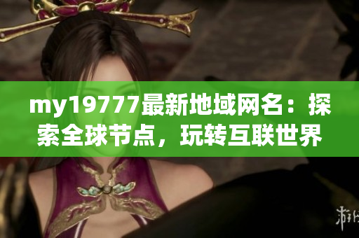 my19777最新地域网名：探索全球节点，玩转互联世界！