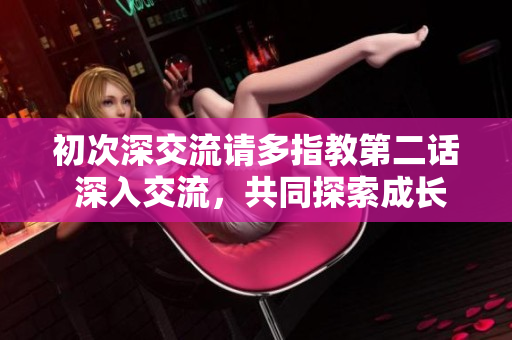 初次深交流请多指教第二话 深入交流，共同探索成长