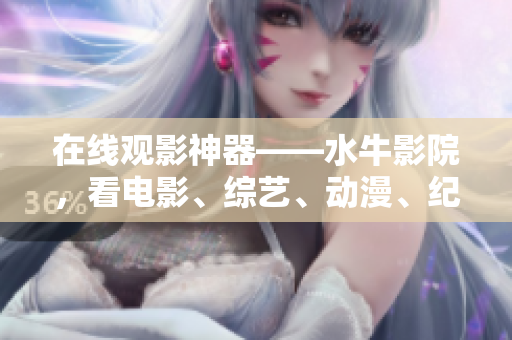在线观影神器——水牛影院，看电影、综艺、动漫、纪录片不卡顿，流畅高清体验！
