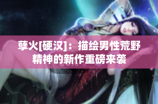 孽火[硬汉]：描绘男性荒野精神的新作重磅来袭