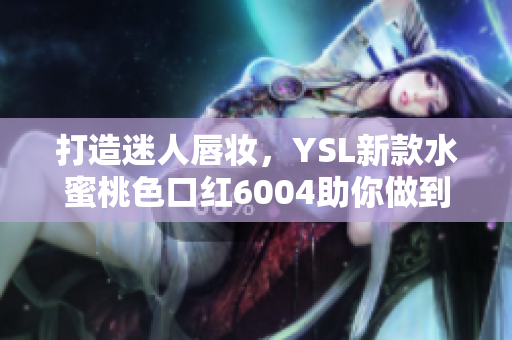 打造迷人唇妆，YSL新款水蜜桃色口红6004助你做到