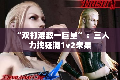 “双打难敌一巨星”：三人力挽狂澜1v2未果