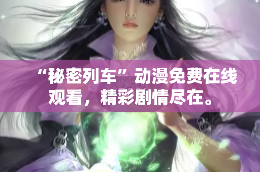 “秘密列车”动漫免费在线观看，精彩剧情尽在。