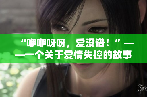 “咿咿呀呀，爱没谱！”——一个关于爱情失控的故事