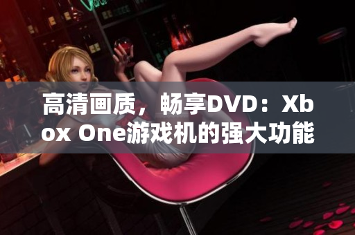 高清画质，畅享DVD：Xbox One游戏机的强大功能