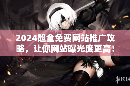 2024超全免费网站推广攻略，让你网站曝光度更高！