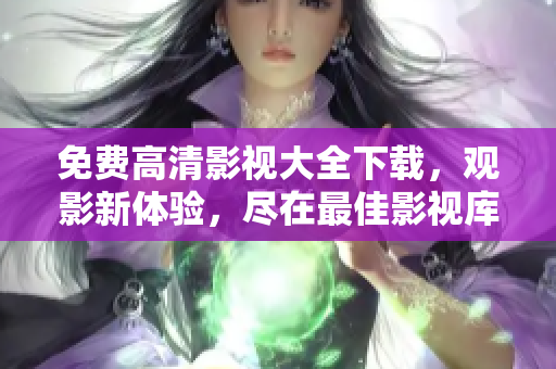 免费高清影视大全下载，观影新体验，尽在最佳影视库