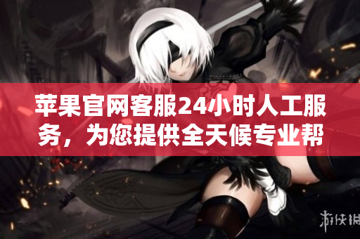 苹果官网客服24小时人工服务，为您提供全天候专业帮助