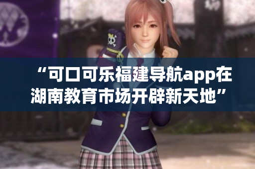 “可口可乐福建导航app在湖南教育市场开辟新天地”