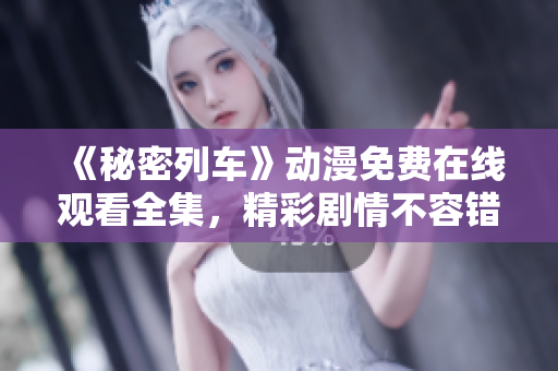 《秘密列车》动漫免费在线观看全集，精彩剧情不容错过
