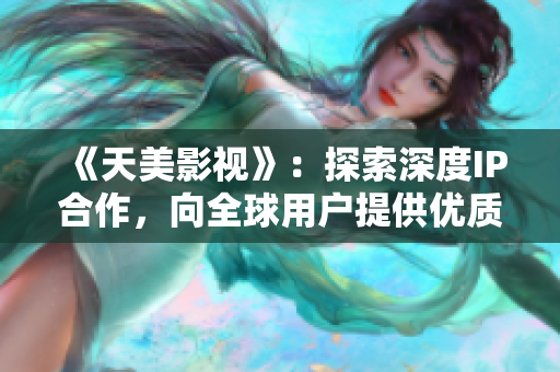 《天美影视》：探索深度IP合作，向全球用户提供优质视频内容