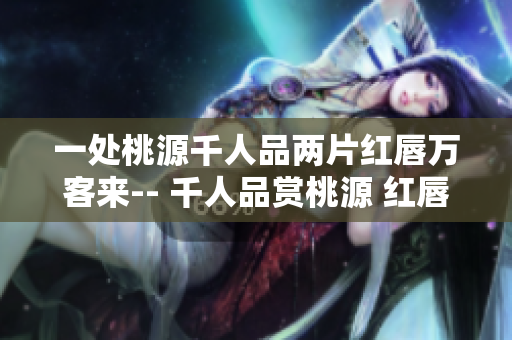 一处桃源千人品两片红唇万客来-- 千人品赏桃源 红唇吸引万客