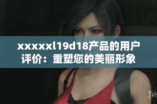 xxxxxl19d18产品的用户评价：重塑您的美丽形象