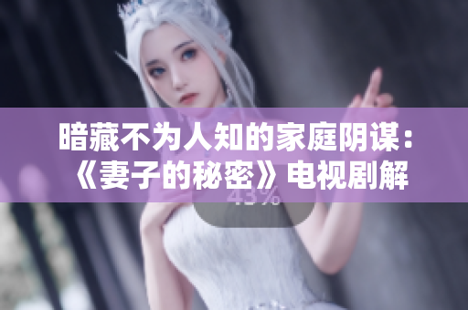 暗藏不为人知的家庭阴谋： 《妻子的秘密》电视剧解密