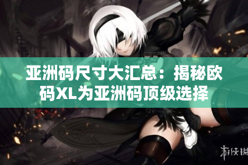 亚洲码尺寸大汇总：揭秘欧码XL为亚洲码顶级选择