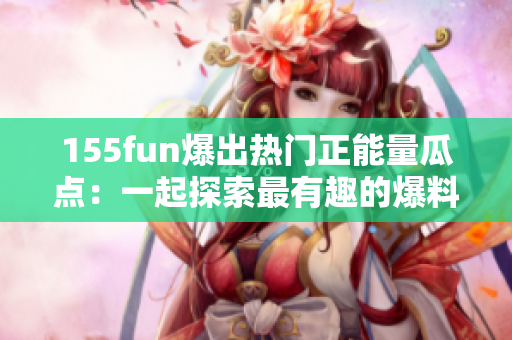 155fun爆出热门正能量瓜点：一起探索最有趣的爆料!