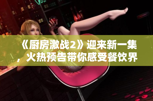 《厨房激战2》迎来新一集，火热预告带你感受餐饮界残酷竞争！