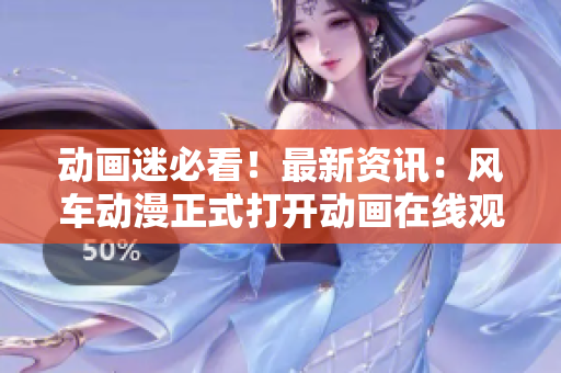动画迷必看！最新资讯：风车动漫正式打开动画在线观看大门！