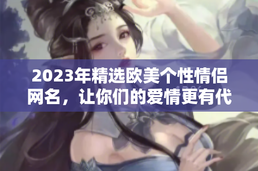 2023年精选欧美个性情侣网名，让你们的爱情更有代表性！