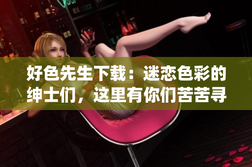 好色先生下载：迷恋色彩的绅士们，这里有你们苦苦寻觅的游戏！(1)