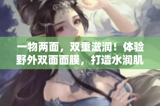 一物两面，双重滋润！体验野外双面面膜，打造水润肌肤