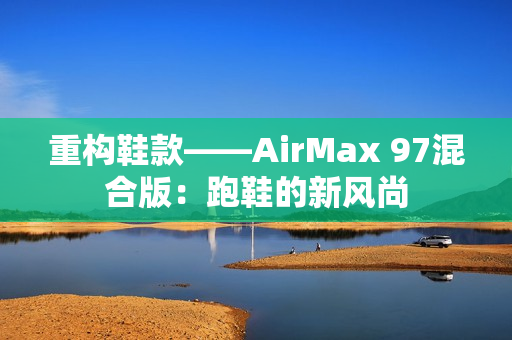 重构鞋款——AirMax 97混合版：跑鞋的新风尚