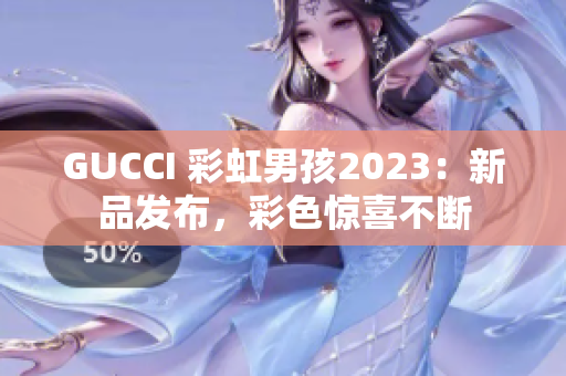 GUCCI 彩虹男孩2023：新品发布，彩色惊喜不断