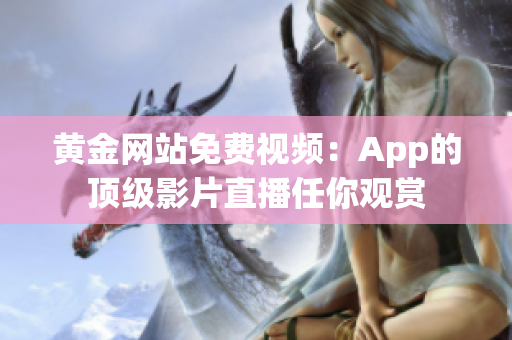 黄金网站免费视频：App的顶级影片直播任你观赏