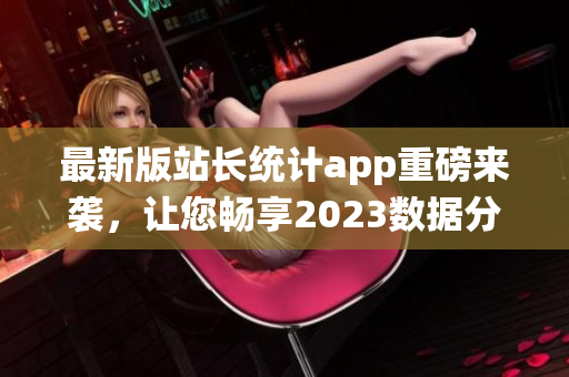 最新版站长统计app重磅来袭，让您畅享2023数据分析！(1)