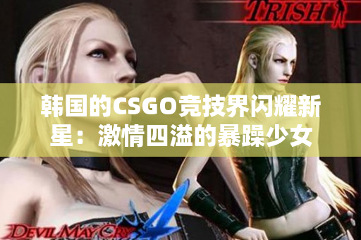 韩国的CSGO竞技界闪耀新星：激情四溢的暴躁少女