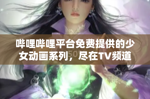 哔哩哔哩平台免费提供的少女动画系列，尽在TV频道精彩观看