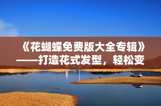《花蝴蝶免费版大全专辑》——打造花式发型，轻松变身美人！