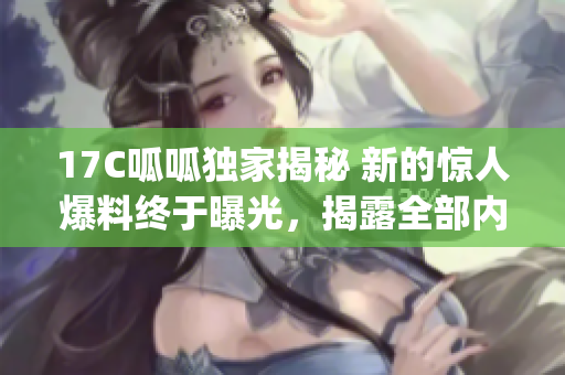17C呱呱独家揭秘 新的惊人爆料终于曝光，揭露全部内幕！(1)