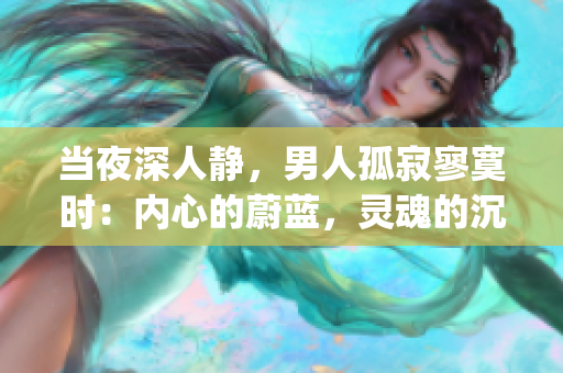 当夜深人静，男人孤寂寥寞时：内心的蔚蓝，灵魂的沉思(1)