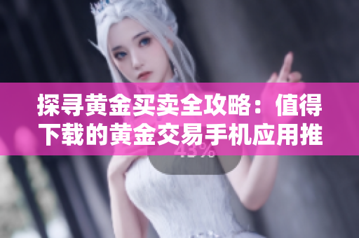 探寻黄金买卖全攻略：值得下载的黄金交易手机应用推荐