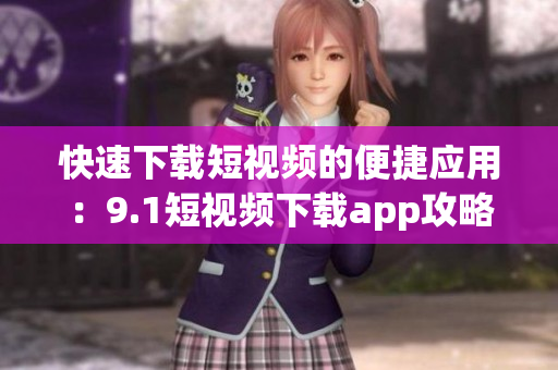 快速下载短视频的便捷应用：9.1短视频下载app攻略(1)