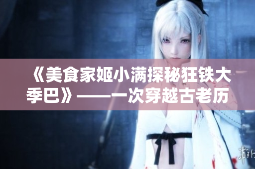 《美食家姬小满探秘狂铁大季巴》——一次穿越古老历史的味蕾之旅