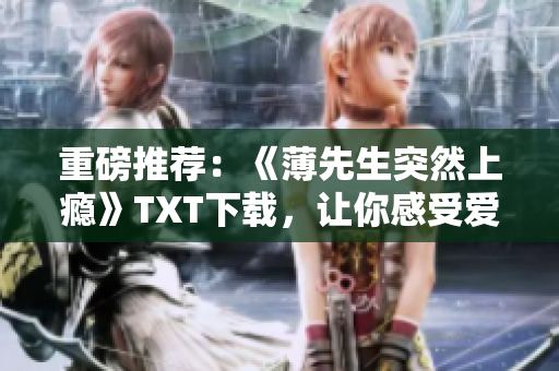 重磅推荐：《薄先生突然上瘾》TXT下载，让你感受爱情的无限可能！